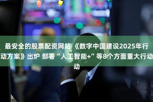最安全的股票配资网站 《数字中国建设2025年行动方案》出炉 部署“人工智能+”等8个方面重大行动