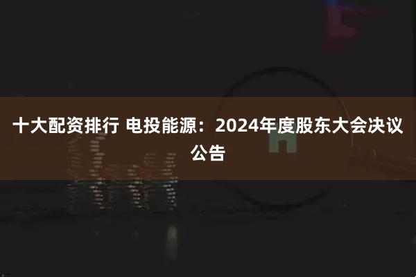 十大配资排行 电投能源：2024年度股东大会决议公告