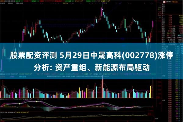 股票配资评测 5月29日中晟高科(002778)涨停分析: 资产重组、新能源布局驱动