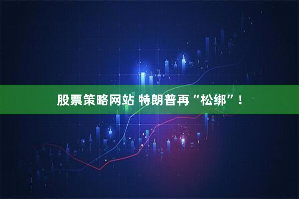 股票策略网站 特朗普再“松绑”！