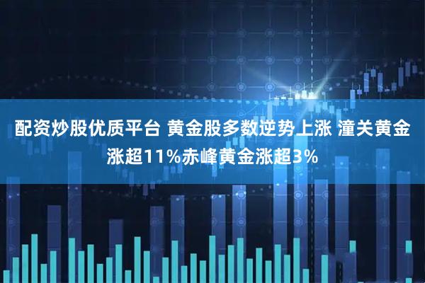 配资炒股优质平台 黄金股多数逆势上涨 潼关黄金涨超11%赤峰黄金涨超3%