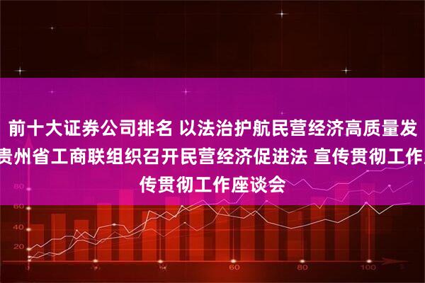 前十大证券公司排名 以法治护航民营经济高质量发展 ——贵州省工商联组织召开民营经济促进法 宣传贯彻工作座谈会