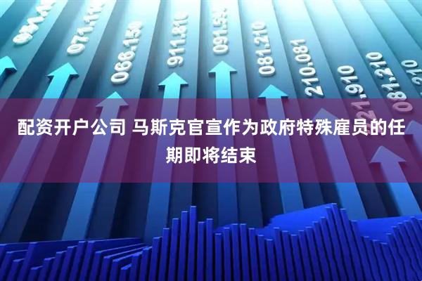 配资开户公司 马斯克官宣作为政府特殊雇员的任期即将结束