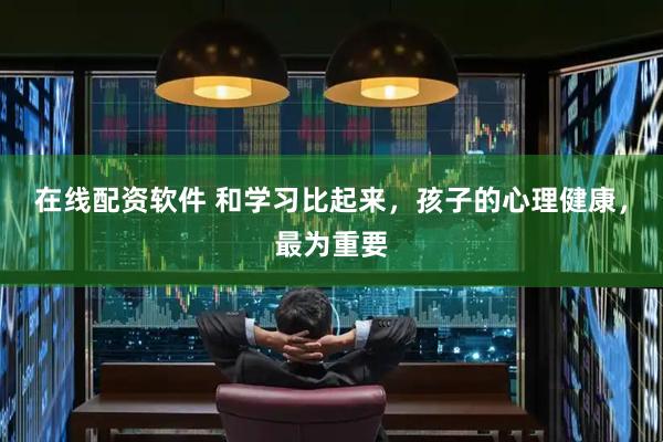 在线配资软件 和学习比起来，孩子的心理健康，最为重要