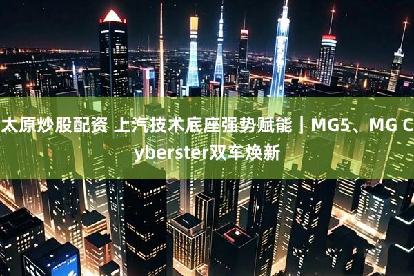 太原炒股配资 上汽技术底座强势赋能｜MG5、MG Cyberster双车焕新