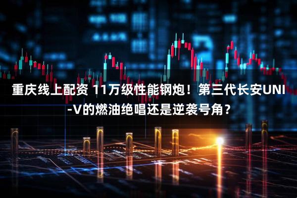 重庆线上配资 11万级性能钢炮！第三代长安UNI-V的燃油绝唱还是逆袭号角？