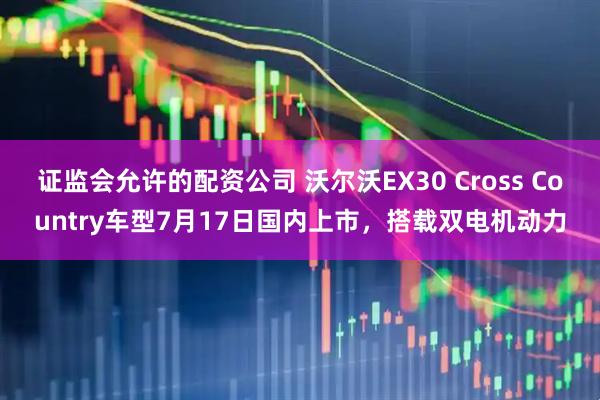 证监会允许的配资公司 沃尔沃EX30 Cross Country车型7月17日国内上市，搭载双电机动力