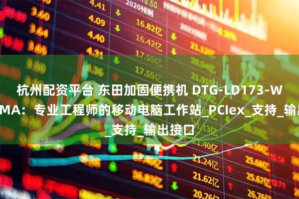 杭州配资平台 东田加固便携机 DTG-LD173-WQ370MA：专业工程师的移动电脑工作站_PCIex_支持_输出接口